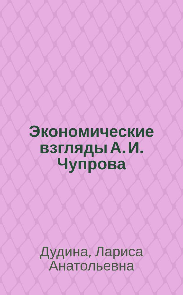 Экономические взгляды А. И. Чупрова (1842 - 1908 гг.) : Автореф. дис. на соиск. учен. степ. к.э.н. : Спец. 08.00.02