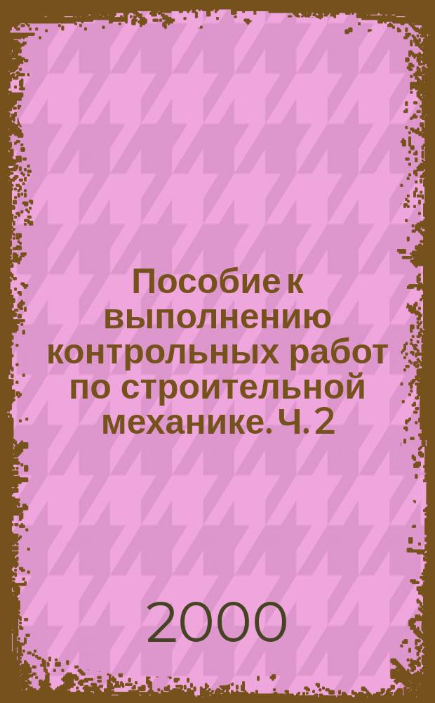 Пособие к выполнению контрольных работ по строительной механике. Ч. 2 : Статически неопределимые системы, динамика, устойчивость