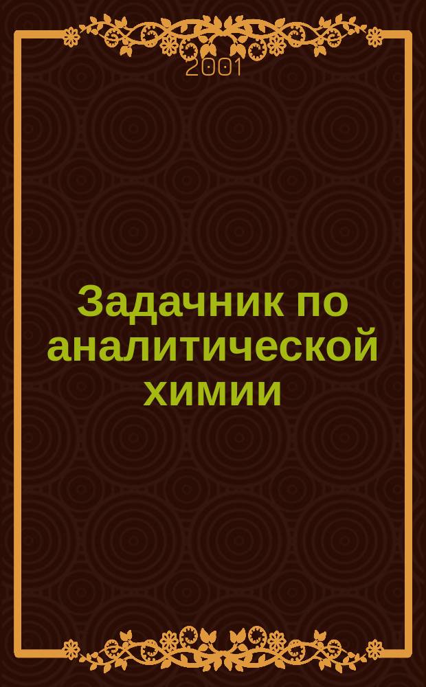 Задачник по аналитической химии : Титриметр. методы анализа : Учеб. пособие для вузов по направлениям подгот. бакалавров и магистров "Технология продуктов питания", направлениям подгот. дипломир. специалистов "Пр-во продуктов питания из растит. сырья", "Технология продовольств. продуктов специального назначения и общественного питания", "Технология сырья и продуктов живот. происхождения"