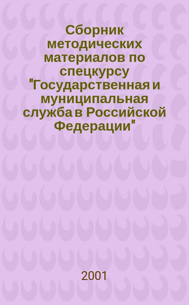 Сборник методических материалов по спецкурсу "Государственная и муниципальная служба в Российской Федерации" : Для студентов гос.-правовой специализации по спец. "Юриспруденция"