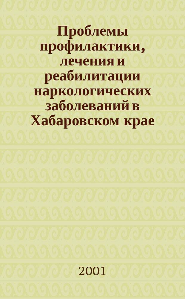Проблемы профилактики, лечения и реабилитации наркологических заболеваний в Хабаровском крае : Материалы науч.-практ. конф., 24 мая 2001 г., Хабаровск