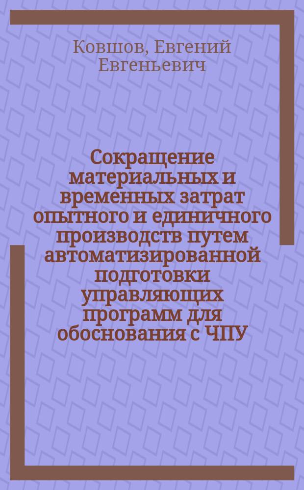 Сокращение материальных и временных затрат опытного и единичного производств путем автоматизированной подготовки управляющих программ для обоснования с ЧПУ : Автореф. дис. на соиск. учен. степ. д.т.н. : Спец. 05.13.07