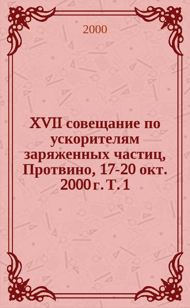 XVII совещание по ускорителям заряженных частиц, Протвино, 17-20 окт. 2000 г. Т. 1