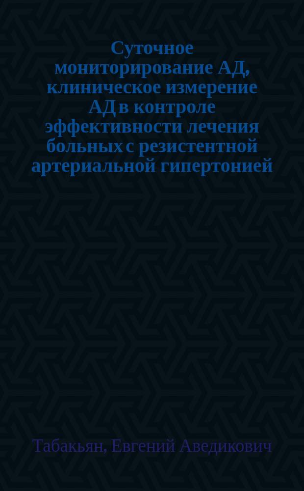 Суточное мониторирование АД, клиническое измерение АД в контроле эффективности лечения больных с резистентной артериальной гипертонией : Автореф. дис. на соиск. учен. степ. к.м.н. : Спец. 14.00.06