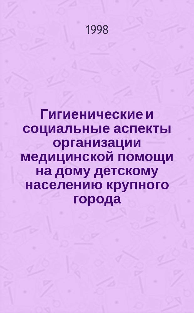 Гигиенические и социальные аспекты организации медицинской помощи на дому детскому населению крупного города : Автореф. дис. на соиск. учен. степ. к.м.н. : Спец. 14.00.07