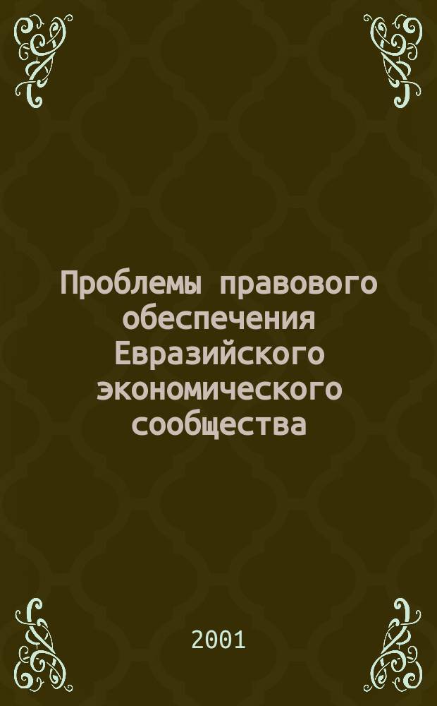 Проблемы правового обеспечения Евразийского экономического сообщества : Материалы Междунар. науч.-практ. семинара, 1 марта 2001 г. : Сб. ст