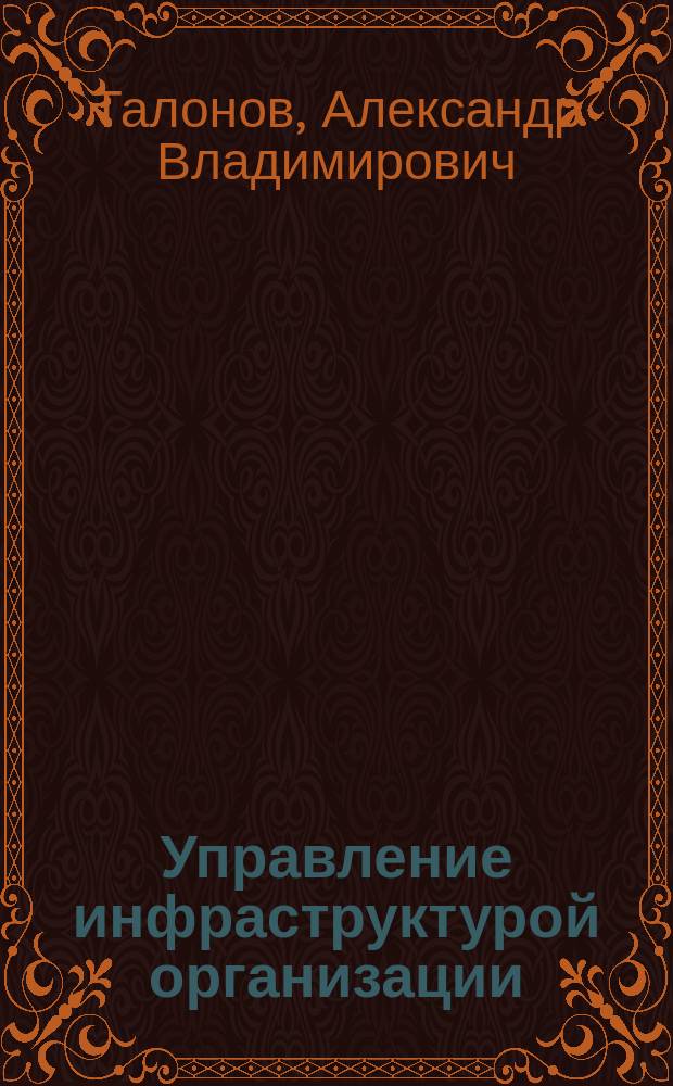 Управление инфраструктурой организации (фасилити менеджмент) : Учеб. пособие для студентов специальности "Менеджмент орг." 061100 специализации "Упр. инфраструктурой орг." 061164