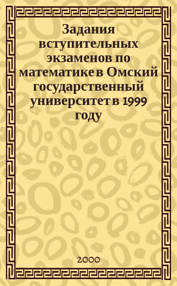 Задания вступительных экзаменов по математике в Омский государственный университет в 1999 году : Пособие для абитуриентов ОмГУ