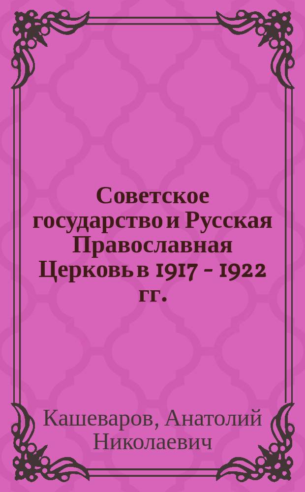 Советское государство и Русская Православная Церковь в 1917 - 1922 гг. : Автореф. дис. на соиск. учен. степ. д.ист.н. : Спец. 07.00.02