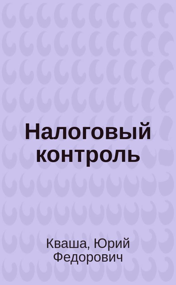 Налоговый контроль : Налоговые проверки и пр-во по фактам налоговых правонарушений : Учеб.-практ. пособие
