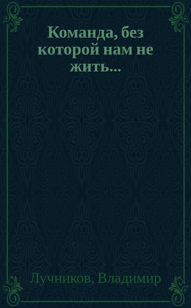 Команда, без которой нам не жить... : Сб. материалов о ведущих ульян. спортсменах и тренерах прошлого и настоящего