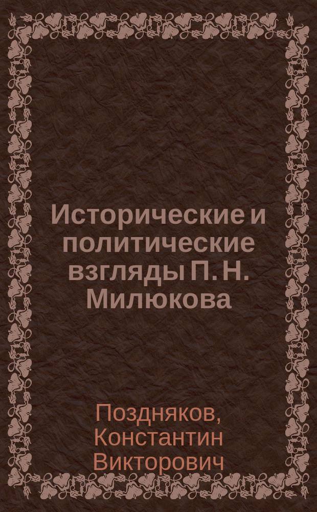 Исторические и политические взгляды П. Н. Милюкова (1876 - 1943 гг.) : Автореф. дис. на соиск. учен. степ. к.ист.н. : Спец. 07.00.02