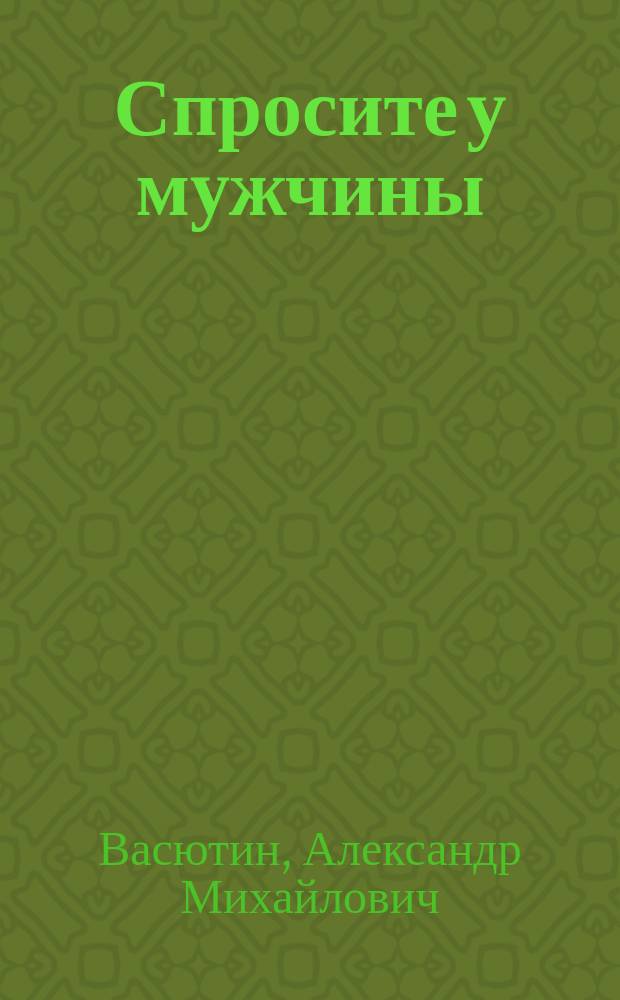 Спросите у мужчины : Секреты счастья, которые должна знать каждая женщина