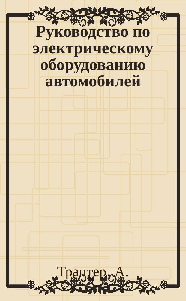 Руководство по электрическому оборудованию автомобилей : Основы теории и практики обслуживания автомобил. электр. и электрон. систем