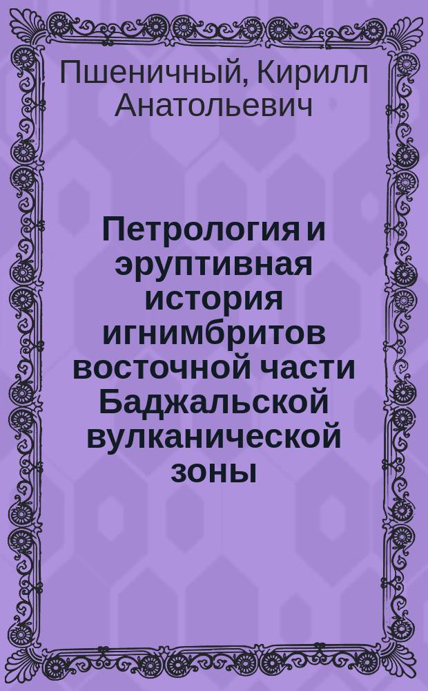 Петрология и эруптивная история игнимбритов восточной части Баджальской вулканической зоны (Приамурье) : Автореф. дис. на соиск. учен. степ. к.г.-м.н. : Спец. 04.00.08