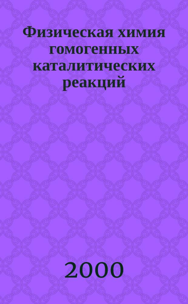 Физическая химия гомогенных каталитических реакций : Учеб. пособие для спец. 250100, 250200, 250300, 070100