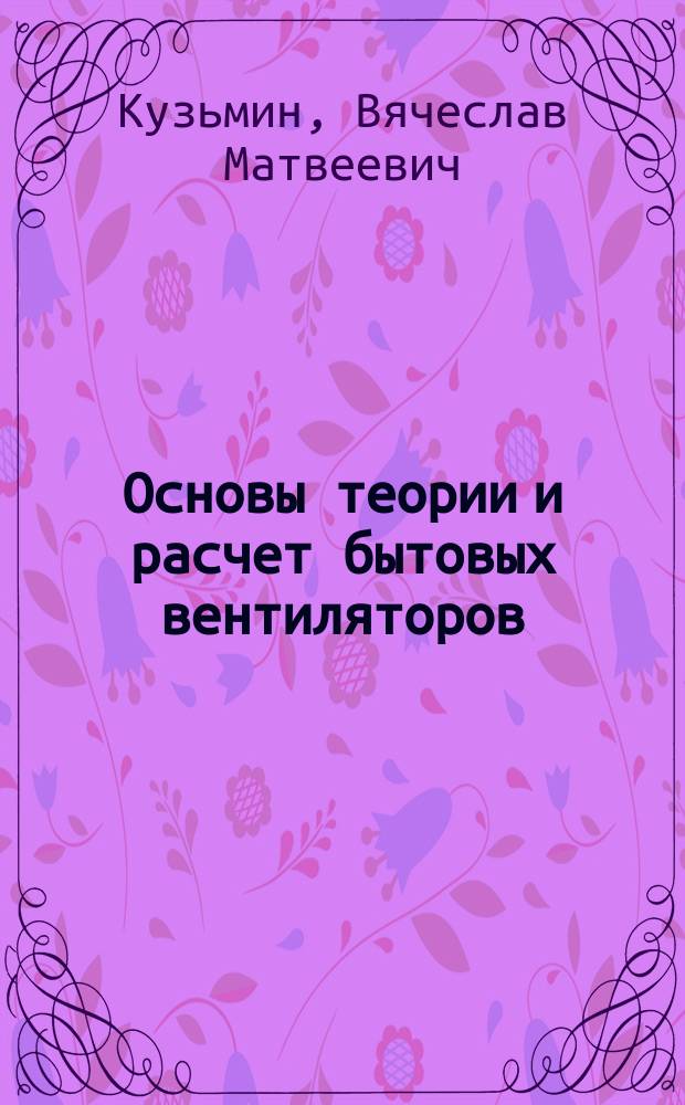 Основы теории и расчет бытовых вентиляторов : Учеб. пособие для вузов региона по специальности 230300 "Бытовые машины и приборы"