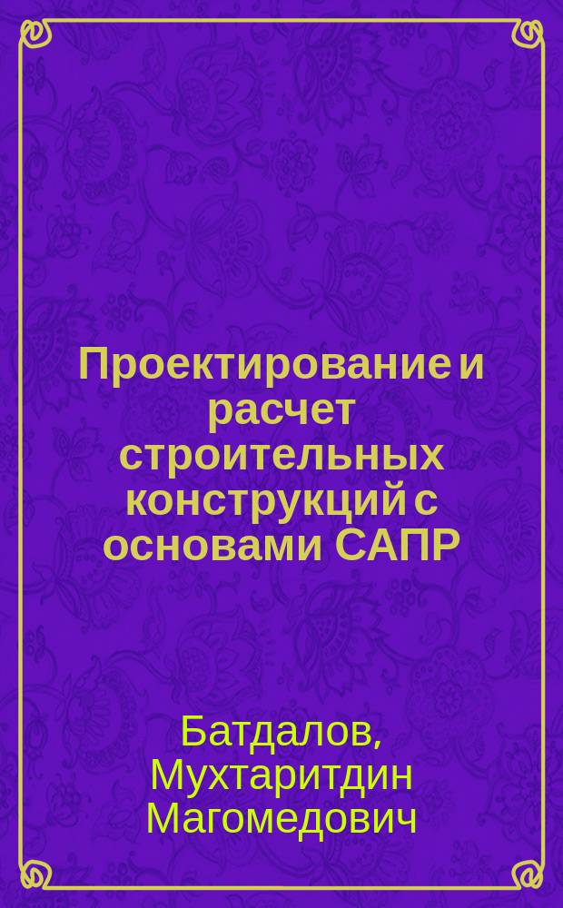 Проектирование и расчет строительных конструкций с основами САПР : (Учеб. пособие) : Для студентов, обучающихся по спец. "Пром. и гражд. стр-во"