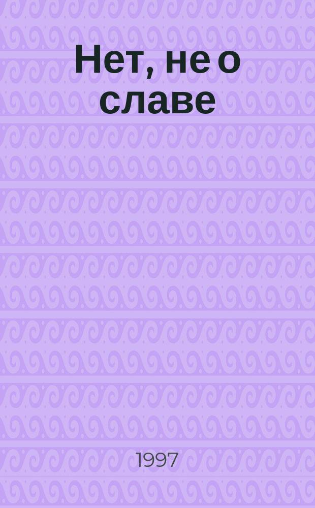 Нет, не о славе : Стихи