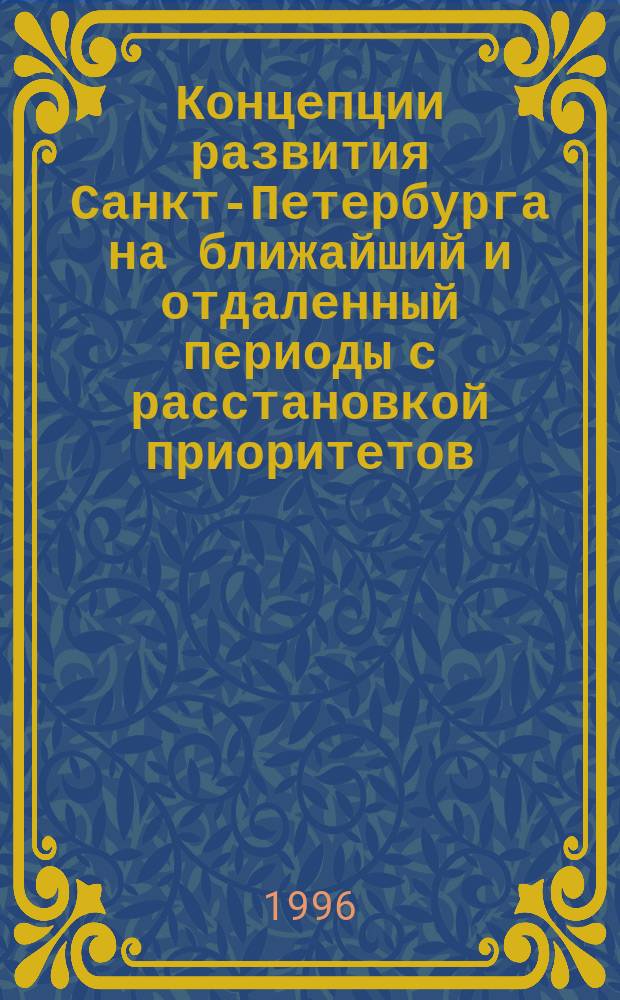 Концепции развития Санкт-Петербурга на ближайший и отдаленный периоды с расстановкой приоритетов,основанных на общественном согласии = Conceptions of saint Petersburg development in the nearest and remote future periods with defining priorities by common consent : Материалы тетьего съезда С.-Петерб. Союза науч. и инж. о-в, посвящ. 230-летию науч. о-в в России, 1-16 нояб. 1995 г