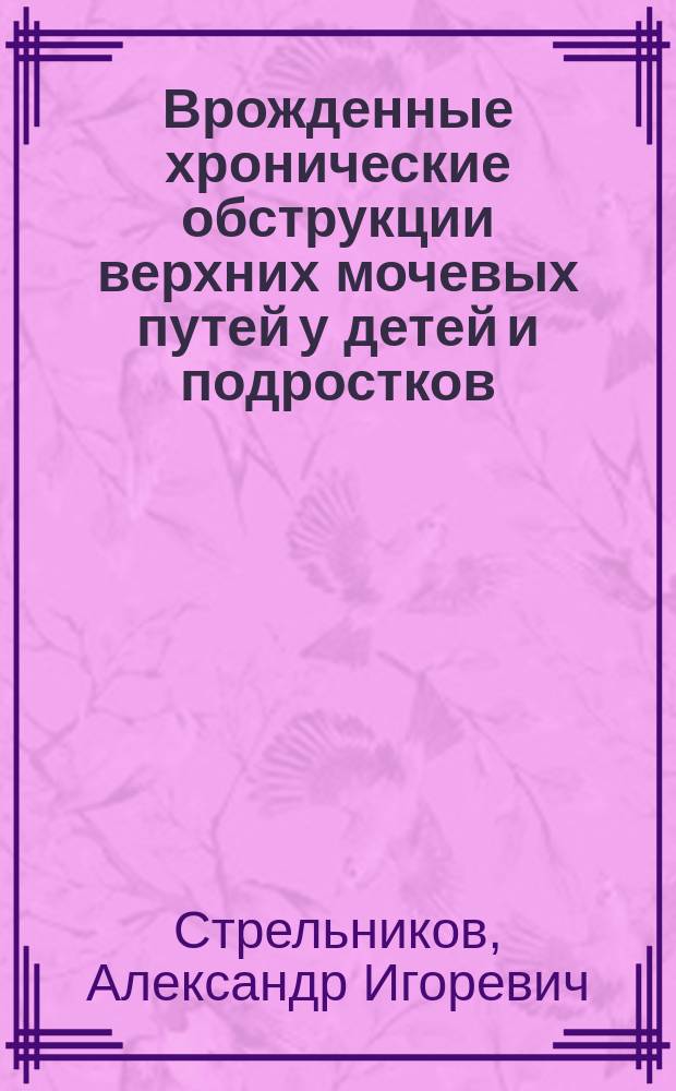 Врожденные хронические обструкции верхних мочевых путей у детей и подростков (механизмы формирования хронических нарушений уродинамики, диагностика, прогноз, дифференцированная технология лечения) : Автореф. дис. на соиск. учен. степ. д.м.н. : Спец. 14.00.09 : Спец. 14.00.40