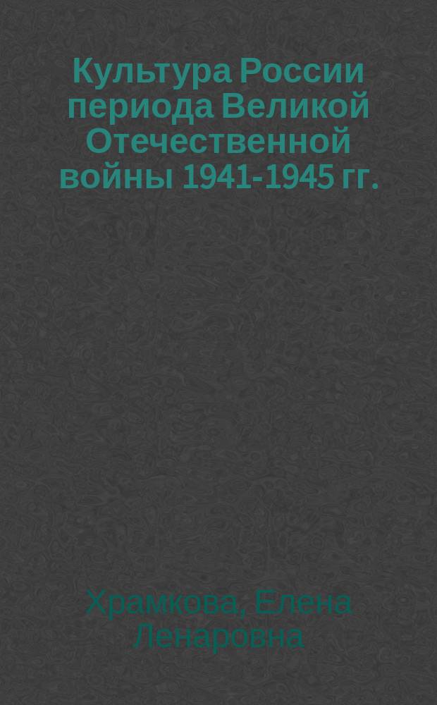 Культура России периода Великой Отечественной войны 1941-1945 гг.: историографические очерки