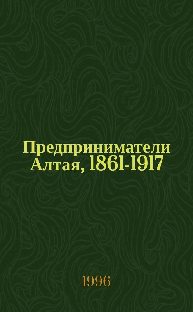 Предприниматели Алтая, 1861-1917 : Энцикл. предпринимательства