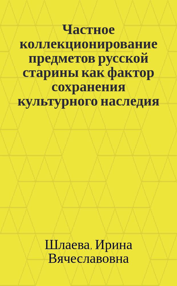 Частное коллекционирование предметов русской старины как фактор сохранения культурного наследия (конец XIX-начало XX в.) : Автореф. дис. на соиск. учен. степ. к.ист.н. : Спец. 07.00.02
