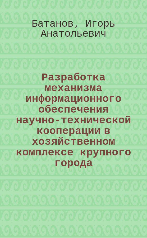 Разработка механизма информационного обеспечения научно-технической кооперации в хозяйственном комплексе крупного города : Автореф. дис. на соиск. учен. степ. к.э.н. : Спец. 08.00.05