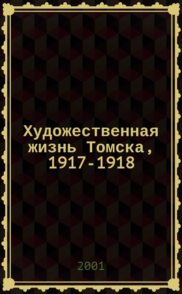 Художественная жизнь Томска, 1917-1918 : Хроника. Арх. документы и материалы. Каталоги