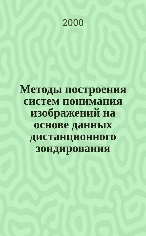Методы построения систем понимания изображений на основе данных дистанционного зондирования : Автореф. дис. на соиск. учен. степ. д.т.н. : Спец. 05.13.17
