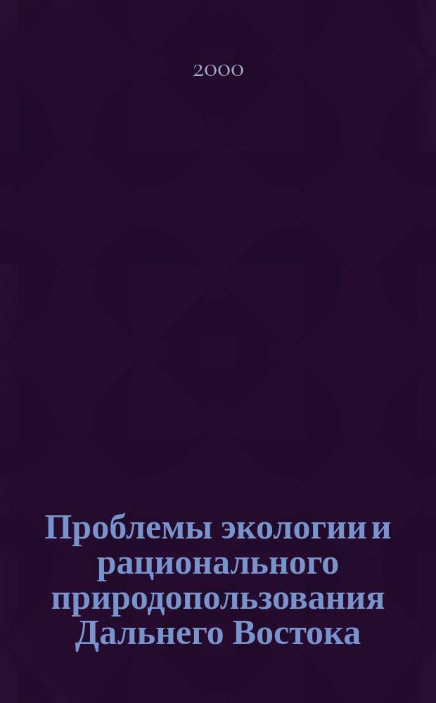 Проблемы экологии и рационального природопользования Дальнего Востока : Материалы IV рег. конф. молодых ученых, 21-22 нояб. 2000 г