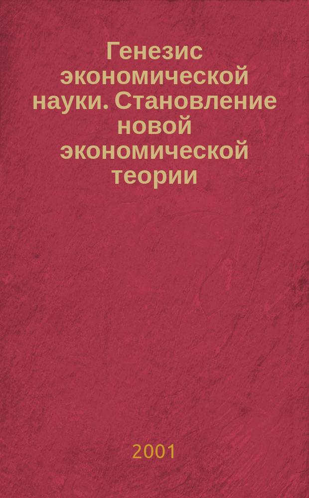 Генезис экономической науки. Становление новой экономической теории : В помощь аспирантам, бакалаврам, студентам : Учеб. пособие