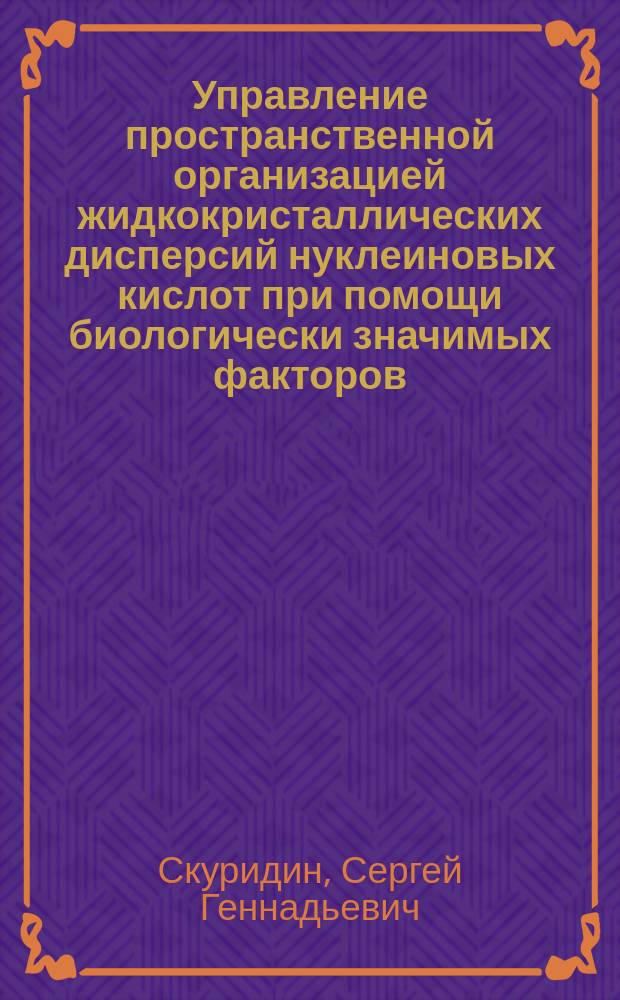 Управление пространственной организацией жидкокристаллических дисперсий нуклеиновых кислот при помощи биологически значимых факторов : Автореф. дис. на соиск. учен. степ. д.б.н. : Спец. 03.00.03