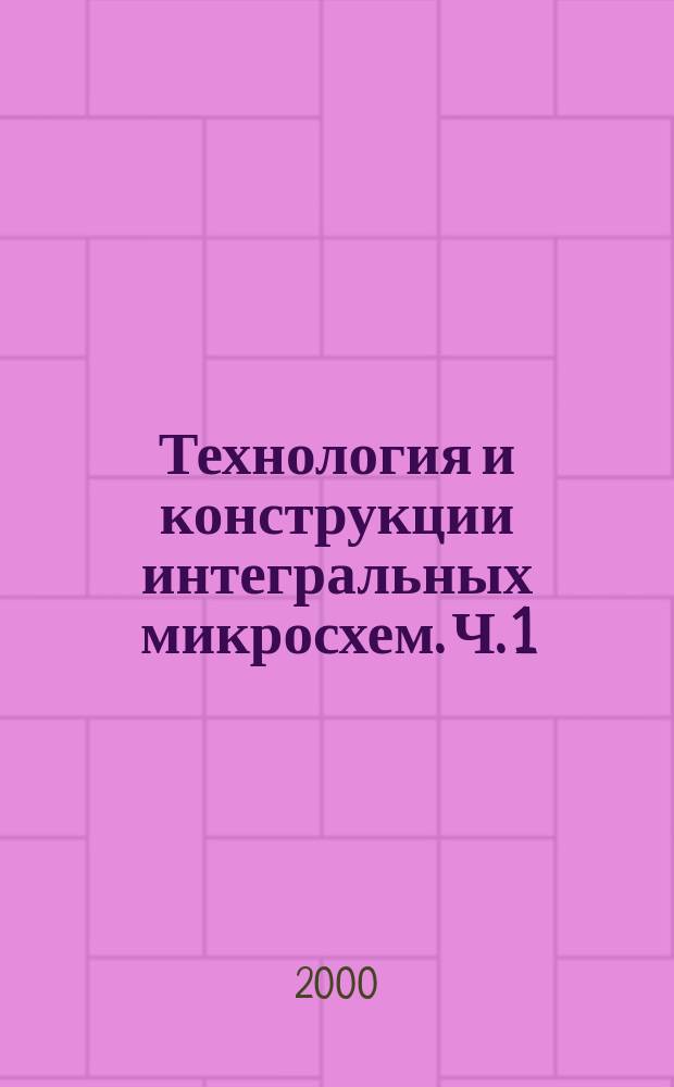 Технология и конструкции интегральных микросхем. Ч. 1 : Основы технологических процессов изготовления кремниевых интегральных микросхем