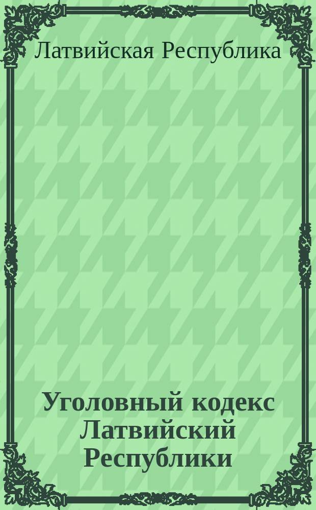 Уголовный кодекс Латвийский Республики = The Latvian penal code : Принят 8 июля 1998 г. : Введ. в действие с 1 апр. 1999 г. : С изм. и доп. на 1 авг. 2001 г