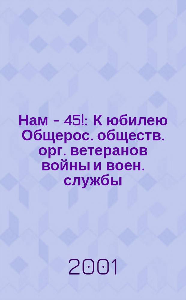 Нам - 45! : К юбилею Общерос. обществ. орг. ветеранов войны и воен. службы : Сборник
