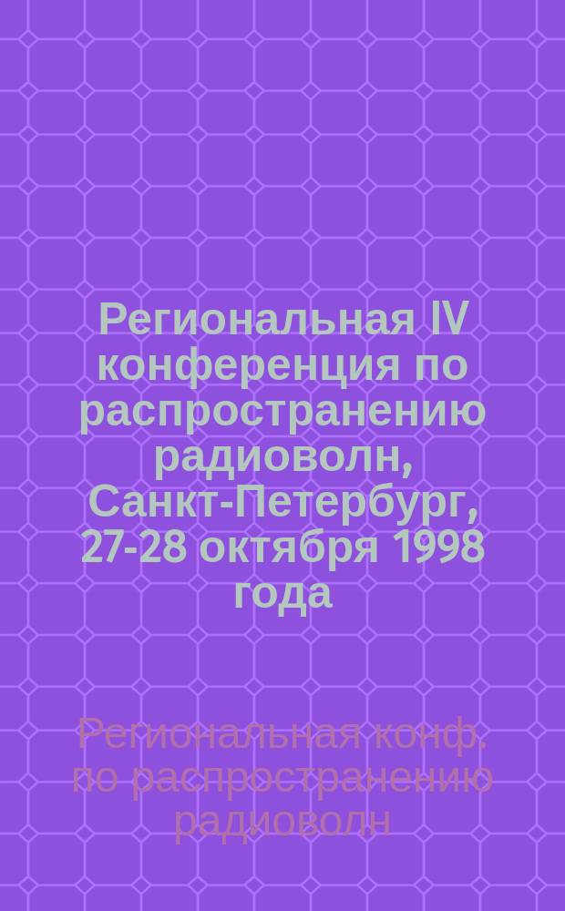 Региональная IV конференция по распространению радиоволн, Санкт-Петербург, 27-28 октября 1998 года. : Тез. докл.