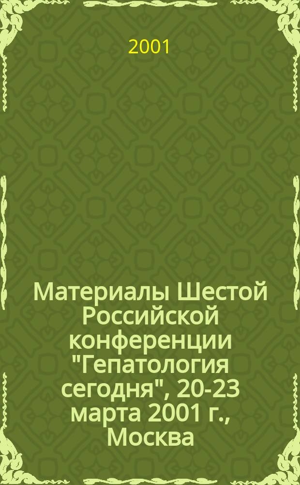 Материалы Шестой Российской конференции "Гепатология сегодня", 20-23 марта 2001 г., Москва