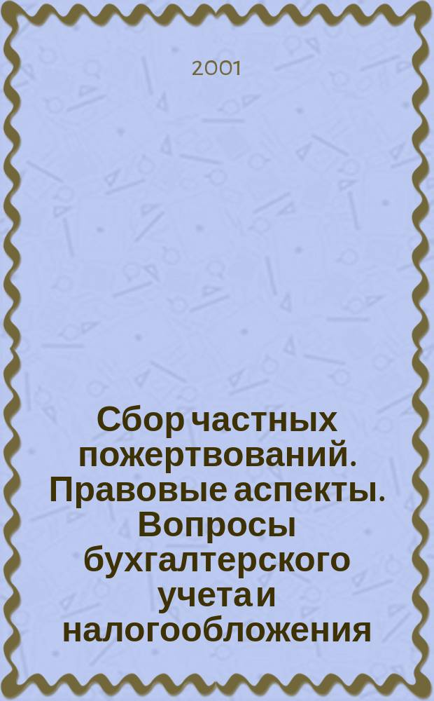 Сбор частных пожертвований. Правовые аспекты. Вопросы бухгалтерского учета и налогообложения : Особенности применения законодательства и системы бухгалт. учета и налогообложения при сборе част. пожертвований. Анализ экспертов, рекомендации, типовые док. : Сборник