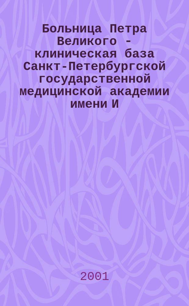 Больница Петра Великого - клиническая база Санкт-Петербургской государственной медицинской академии имени И.И. Мечникова : К 100-летию со дня основания
