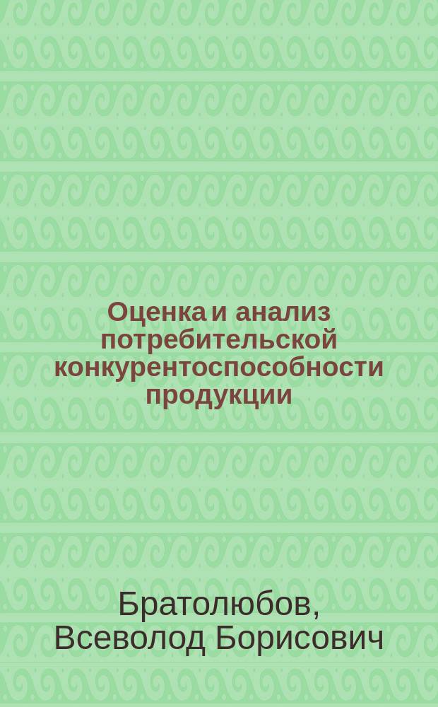 Оценка и анализ потребительской конкурентоспособности продукции : Расчет.-аналит. работа : Метод. пособие по курсу "Менеджмент качества" для студентов и специалистов предприятий, обучающихся по направлению "Менеджмент орг."