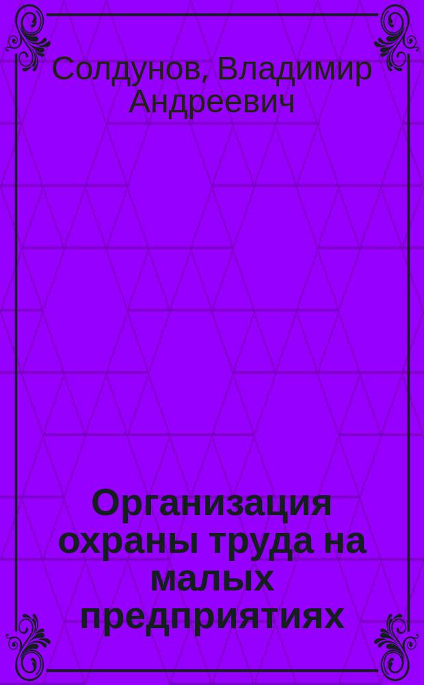 Организация охраны труда на малых предприятиях : Рук. для рук., специалистов и част. предпринимателей