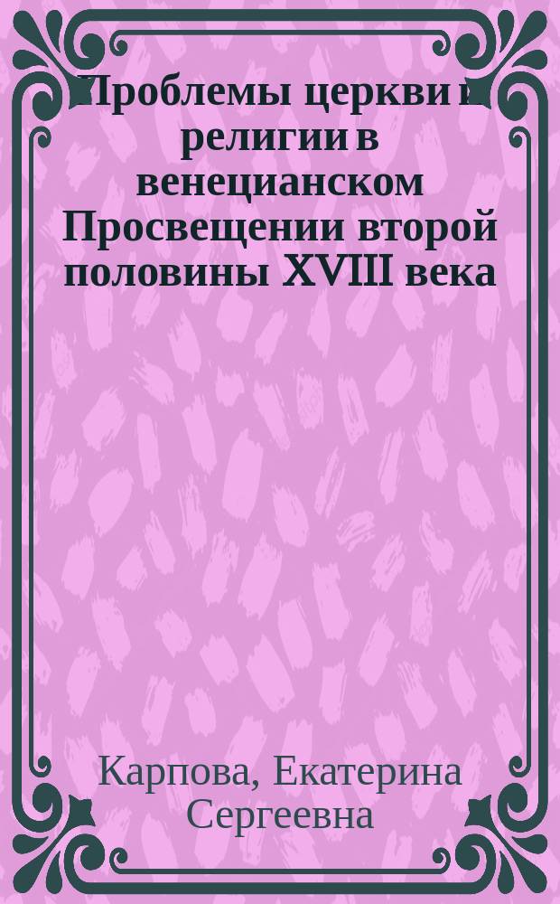 Проблемы церкви и религии в венецианском Просвещении второй половины XVIII века : Автореф. дис. на соиск. учен. степ. к.ист.н. : Спец. 07.00.03 : Спец. 07.00.00