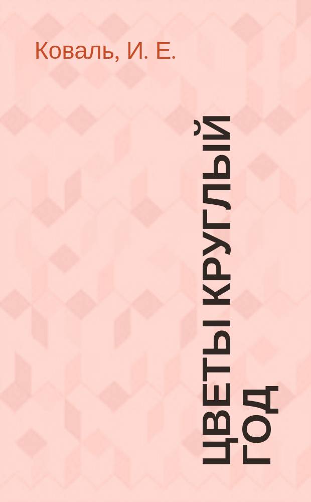 Цветы круглый год : Комнат. растения и уход за ними. Домаш. огород и сад. Бонсай и икебана. Цветоч. композиции