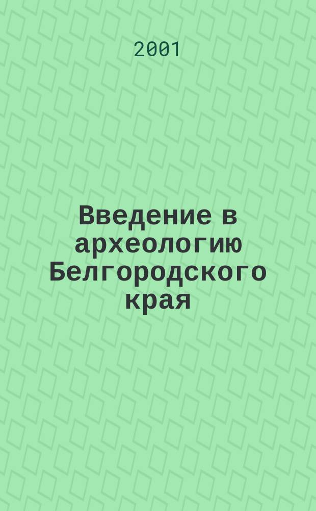 Введение в археологию Белгородского края : Учеб. пособие для студентов ист. фак., обучающихся по спец. 032600.00 История с доп. спец. и 02.07.00 - История