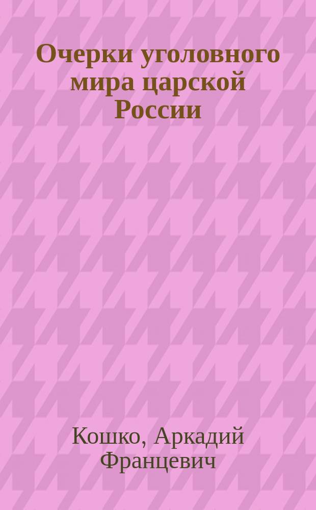 Очерки уголовного мира царской России : Воспоминания бывшего начальника Моск. сыскной полиции и заведывающего всем уголов. розыском империи
