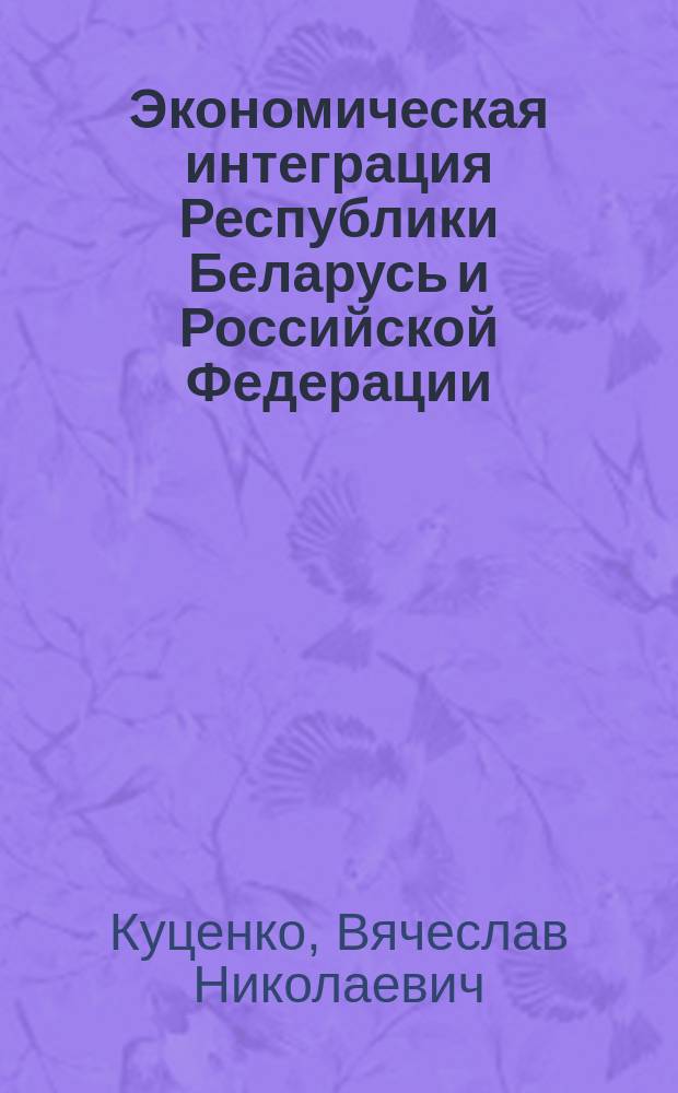 Экономическая интеграция Республики Беларусь и Российской Федерации : Автореф. дис. на соиск. учен. степ. к.э.н. : Спец. 08.00.14