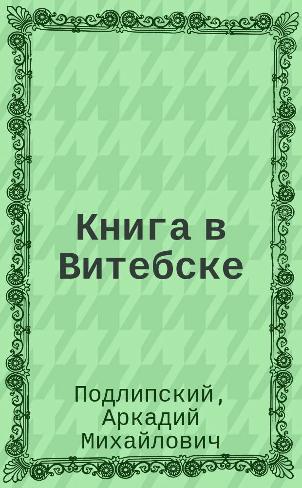 Книга в Витебске : (Книгоизд-во, б-ки и книголюбы Витебска) : Доокт. период