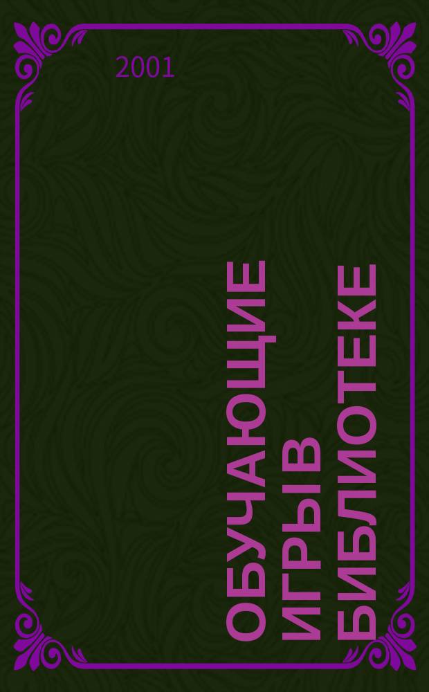 Обучающие игры в библиотеке : Технология игрового имитац. моделирования : Игры по лит. Игры по истории. Игры по краеведению. Методика проведения : Практ. пособие